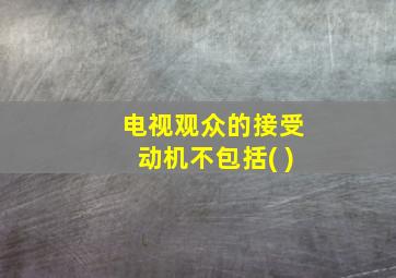 电视观众的接受动机不包括( )